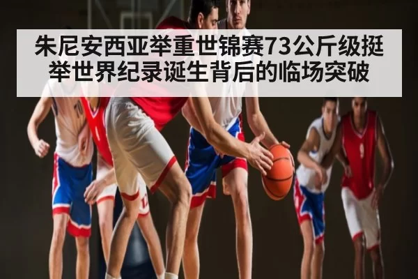 朱尼安西亚举重世锦赛73公斤级挺举世界纪录诞生背后的临场突破
